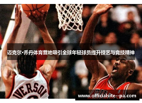 迈克尔·乔丹体育营地吸引全球年轻球员提升技艺与竞技精神