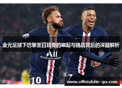 金元足球下巴黎圣日耳曼的崛起与挑战背后的深层解析
