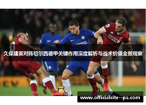 久保建英对阵切尔西德甲关键作用深度解析与战术价值全景观察