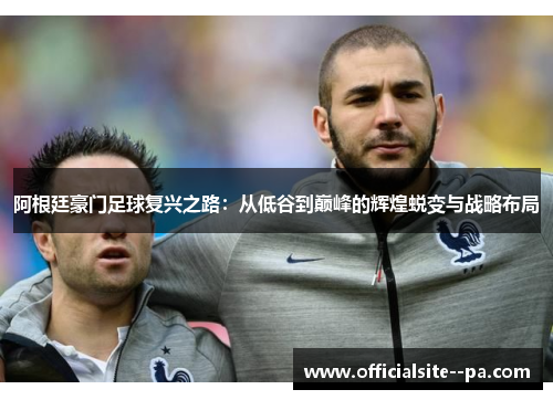 阿根廷豪门足球复兴之路：从低谷到巅峰的辉煌蜕变与战略布局