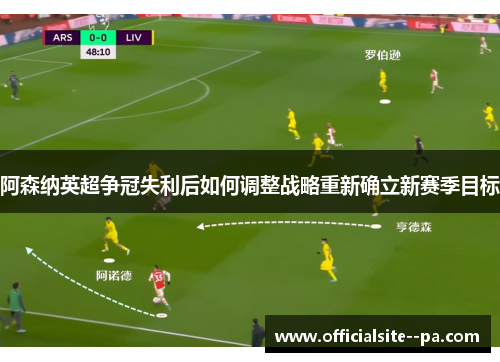 阿森纳英超争冠失利后如何调整战略重新确立新赛季目标