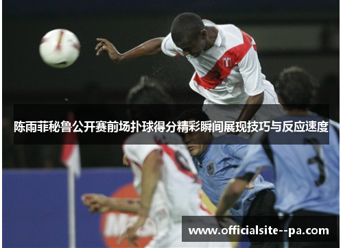 陈雨菲秘鲁公开赛前场扑球得分精彩瞬间展现技巧与反应速度