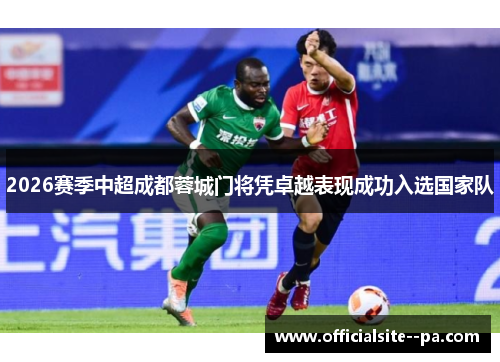 2026赛季中超成都蓉城门将凭卓越表现成功入选国家队