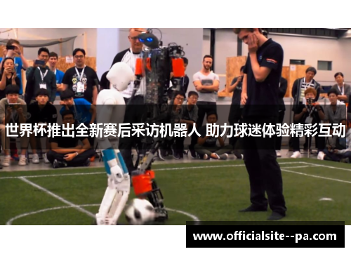 世界杯推出全新赛后采访机器人 助力球迷体验精彩互动