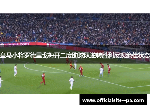 皇马小将罗德里戈梅开二度助球队逆转胜利展现绝佳状态