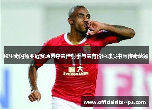 穆里奇闪耀亚冠赛场勇夺最佳射手与最有价值球员书写传奇荣耀