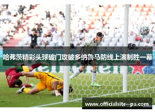 哈弗茨精彩头球破门攻破多纳鲁马防线上演制胜一幕