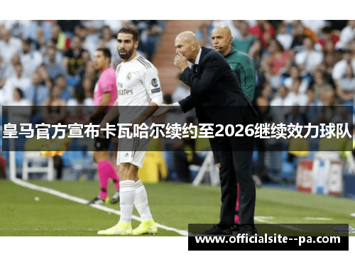 皇马官方宣布卡瓦哈尔续约至2026继续效力球队