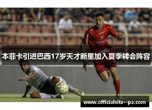 本菲卡引进巴西17岁天才新星加入夏季转会阵容